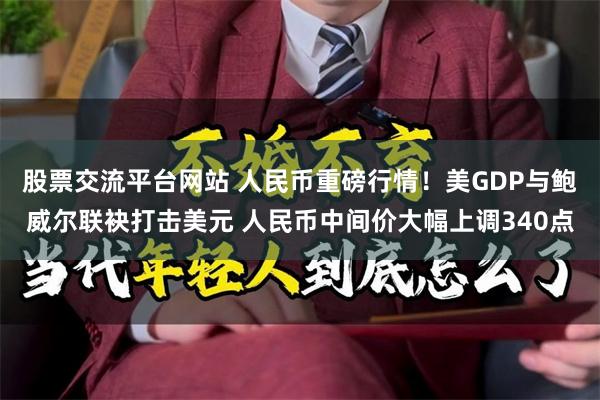 股票交流平台网站 人民币重磅行情！美GDP与鲍威尔联袂打击美元 人民币中间价大幅上调340点