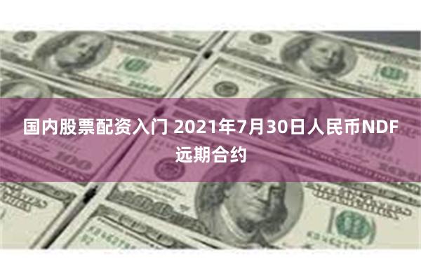 国内股票配资入门 2021年7月30日人民币NDF远期合约