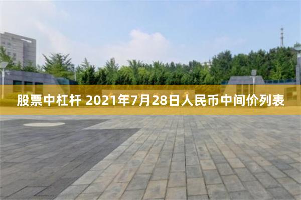 股票中杠杆 2021年7月28日人民币中间价列表