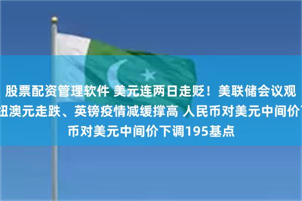 股票配资管理软件 美元连两日走贬！美联储会议观望氛围浓厚 纽澳元走跌、英镑疫情减缓撑高 人民币对美元中间价下调195基点