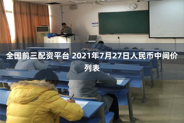 全国前三配资平台 2021年7月27日人民币中间价列表