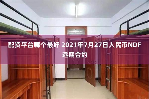 配资平台哪个最好 2021年7月27日人民币NDF远期合约