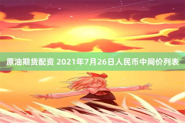 原油期货配资 2021年7月26日人民币中间价列表