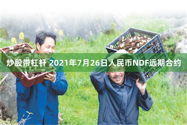 炒股带杠杆 2021年7月26日人民币NDF远期合约