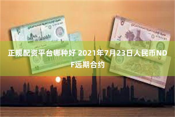 正规配资平台哪种好 2021年7月23日人民币NDF远期合约