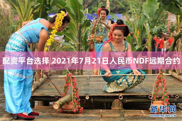 配资平台选择 2021年7月21日人民币NDF远期合约