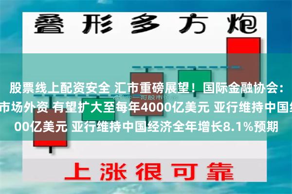 股票线上配资安全 汇市重磅展望！国际金融协会：流向中国人民币国债市场外资 有望扩大至每年4000亿美元 亚行维持中国经济全年增长8.1%预期