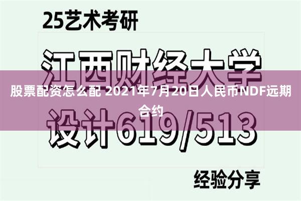 股票配资怎么配 2021年7月20日人民币NDF远期合约