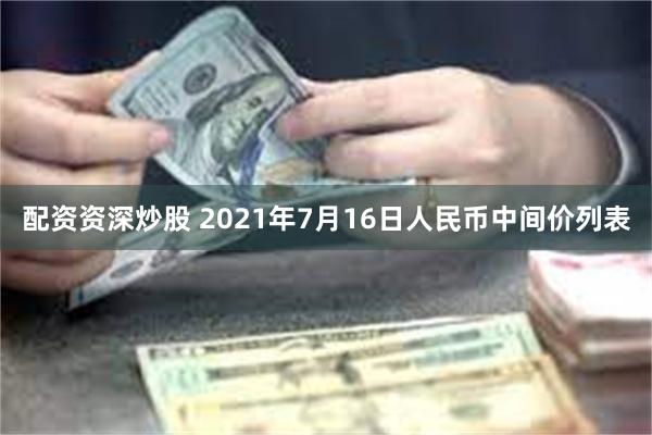 配资资深炒股 2021年7月16日人民币中间价列表