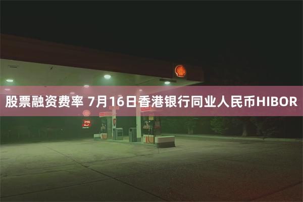 股票融资费率 7月16日香港银行同业人民币HIBOR