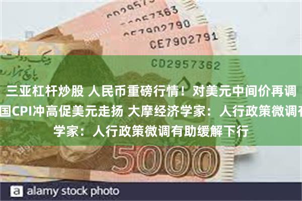 三亚杠杆炒股 人民币重磅行情！对美元中间价再调贬49基点 美国CPI冲高促美元走扬 大摩经济学家：人行政策微调有助缓解下行