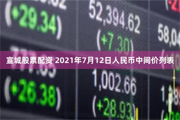 宣城股票配资 2021年7月12日人民币中间价列表