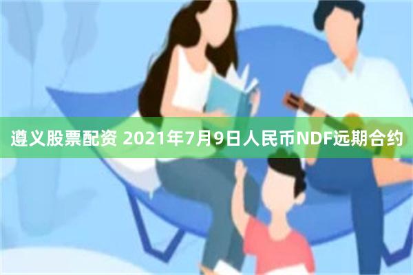 遵义股票配资 2021年7月9日人民币NDF远期合约