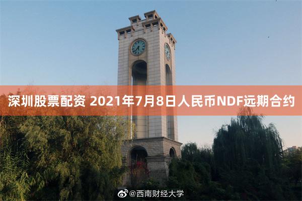 深圳股票配资 2021年7月8日人民币NDF远期合约