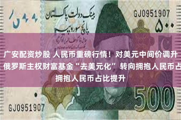 广安配资炒股 人民币重磅行情！对美元中间价调升57基点 俄罗斯主权财富基金“去美元化” 转向拥抱人民币占比提升