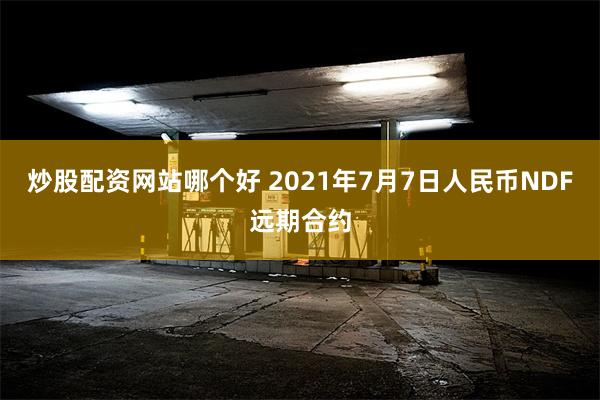 炒股配资网站哪个好 2021年7月7日人民币NDF远期合约