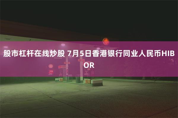 股市杠杆在线炒股 7月5日香港银行同业人民币HIBOR