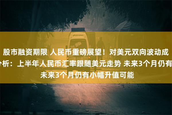 股市融资期限 人民币重磅展望！对美元双向波动成为常态 投行分析：上半年人民币汇率跟随美元走势 未来3个月仍有小幅升值可能