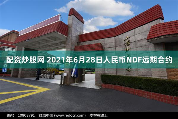 配资炒股网 2021年6月28日人民币NDF远期合约