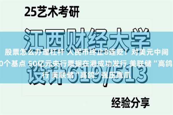 股票怎么办理杠杆 人民币终止8连贬！对美元中间价微调升80个基点 50亿元央行票据在港成功发行 美联储“高鸽”强压鹰爪