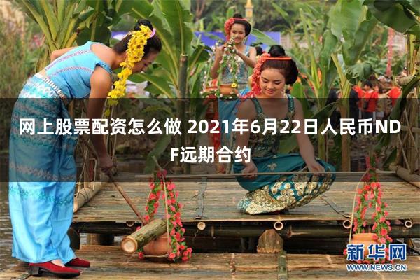 网上股票配资怎么做 2021年6月22日人民币NDF远期合约