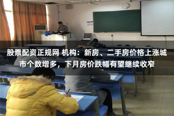 股票配资正规网 机构：新房、二手房价格上涨城市个数增多，下月房价跌幅有望继续收窄