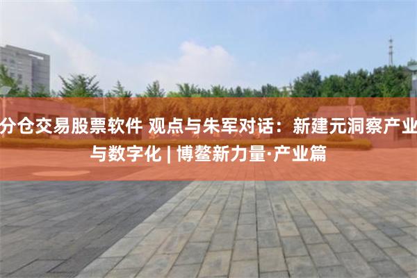 分仓交易股票软件 观点与朱军对话：新建元洞察产业与数字化 | 博鳌新力量·产业篇