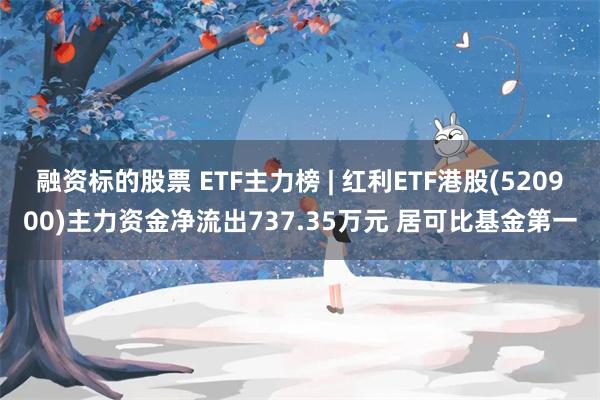 融资标的股票 ETF主力榜 | 红利ETF港股(520900)主力资金净流出737.35万元 居可比基金第一