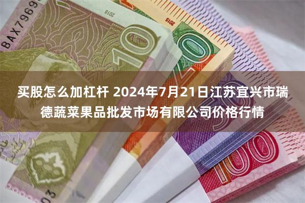 买股怎么加杠杆 2024年7月21日江苏宜兴市瑞德蔬菜果品批发市场有限公司价格行情