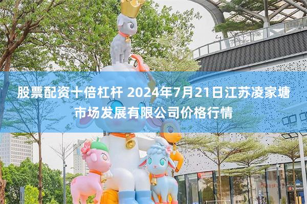 股票配资十倍杠杆 2024年7月21日江苏凌家塘市场发展有限公司价格行情