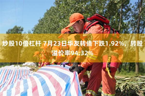 炒股10倍杠杆 7月23日华友转债下跌1.92%，转股溢价率94.32%