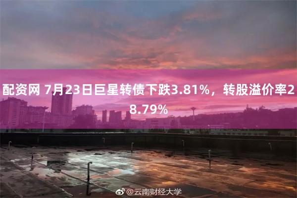 配资网 7月23日巨星转债下跌3.81%，转股溢价率28.79%