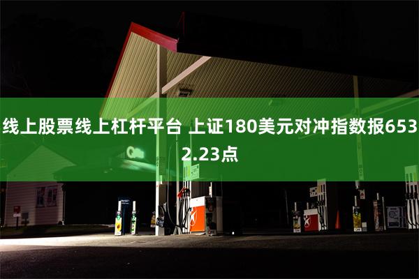 线上股票线上杠杆平台 上证180美元对冲指数报6532.23点