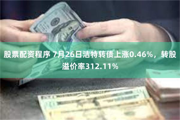 股票配资程序 7月26日洁特转债上涨0.46%，转股溢价率312.11%