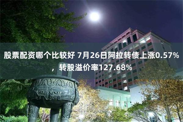 股票配资哪个比较好 7月26日阿拉转债上涨0.57%，转股溢价率127.68%