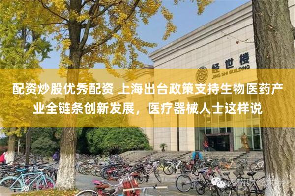 配资炒股优秀配资 上海出台政策支持生物医药产业全链条创新发展，医疗器械人士这样说