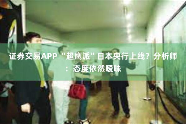 证券交易APP “超鹰派”日本央行上线？分析师：态度依然暧昧