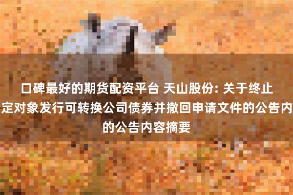 口碑最好的期货配资平台 天山股份: 关于终止向不特定对象发行可转换公司债券并撤回申请文件的公告内容摘要