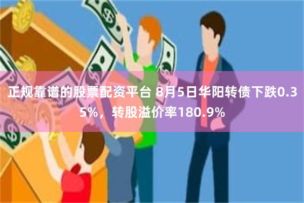 正规靠谱的股票配资平台 8月5日华阳转债下跌0.35%，转股溢价率180.9%