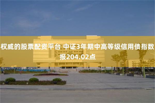 权威的股票配资平台 中证3年期中高等级信用债指数报204.02点