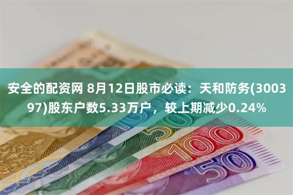 安全的配资网 8月12日股市必读：天和防务(300397)股东户数5.33万户，较上期减少0.24%