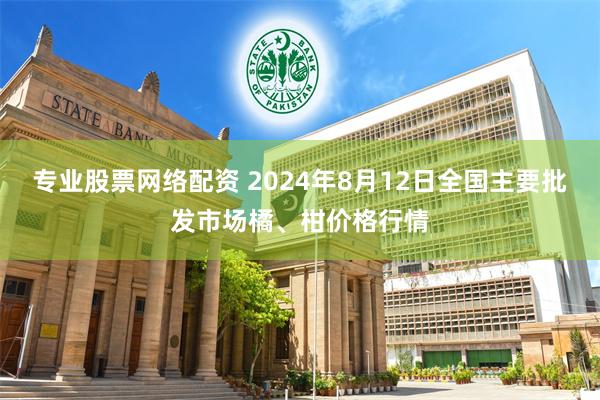 专业股票网络配资 2024年8月12日全国主要批发市场橘、柑价格行情