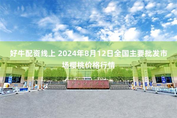 好牛配资线上 2024年8月12日全国主要批发市场樱桃价格行情