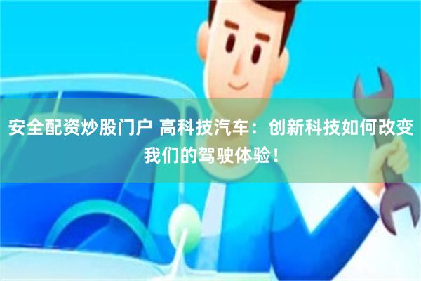 安全配资炒股门户 高科技汽车：创新科技如何改变我们的驾驶体验！