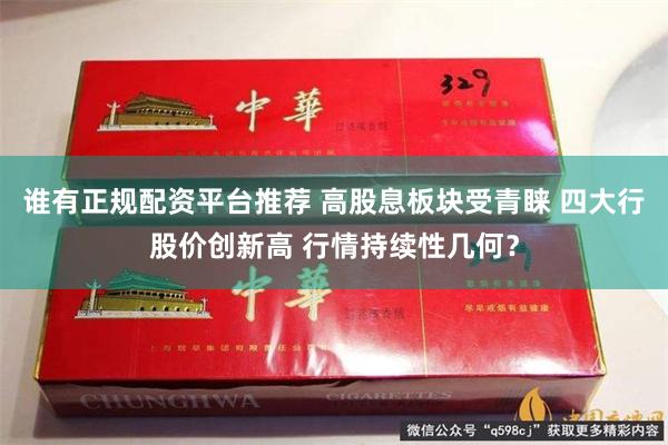 谁有正规配资平台推荐 高股息板块受青睐 四大行股价创新高 行情持续性几何？