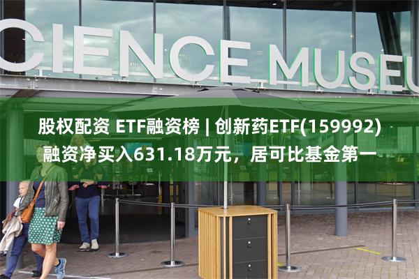 股权配资 ETF融资榜 | 创新药ETF(159992)融资净买入631.18万元，居可比基金第一