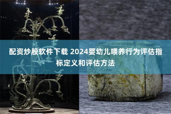 配资炒股软件下载 2024婴幼儿喂养行为评估指标定义和评估方法