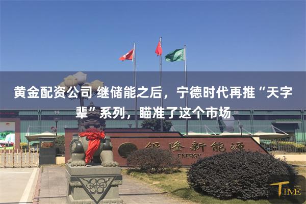 黄金配资公司 继储能之后，宁德时代再推“天字辈”系列，瞄准了这个市场