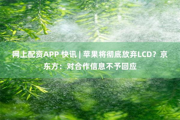 网上配资APP 快讯 | 苹果将彻底放弃LCD？京东方：对合作信息不予回应