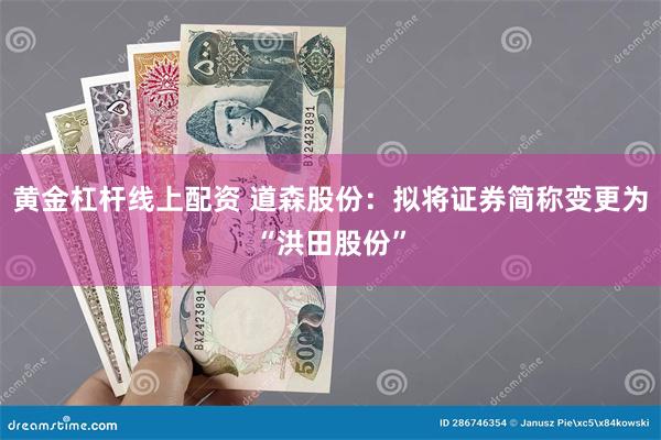 黄金杠杆线上配资 道森股份：拟将证券简称变更为“洪田股份”